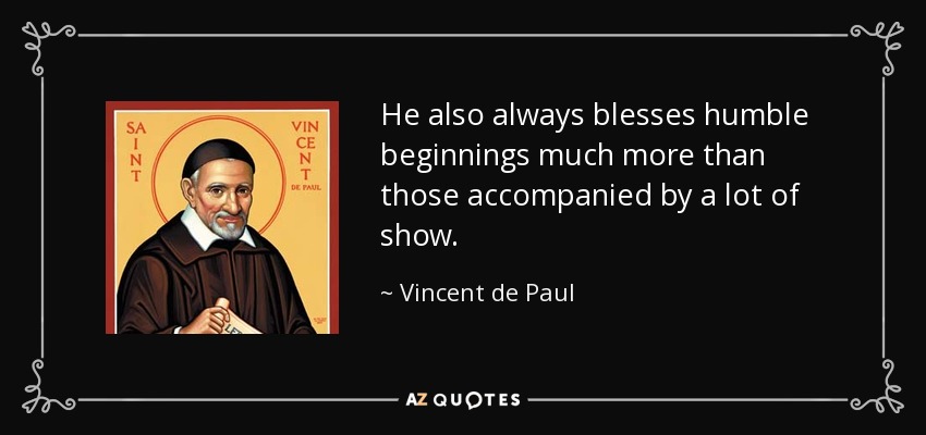 He also always blesses humble beginnings much more than those accompanied by a lot of show. - Vincent de Paul