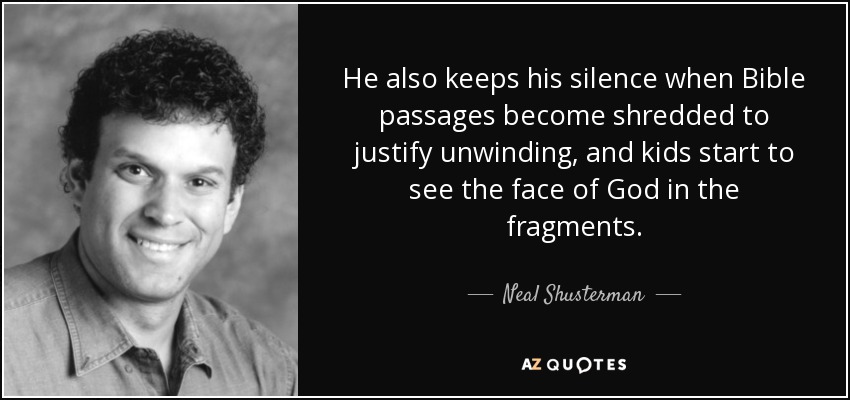 He also keeps his silence when Bible passages become shredded to justify unwinding, and kids start to see the face of God in the fragments. - Neal Shusterman