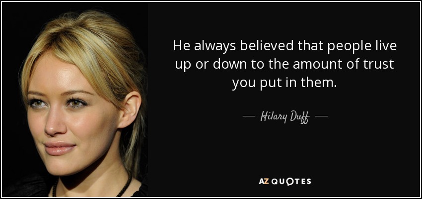 He always believed that people live up or down to the amount of trust you put in them. - Hilary Duff