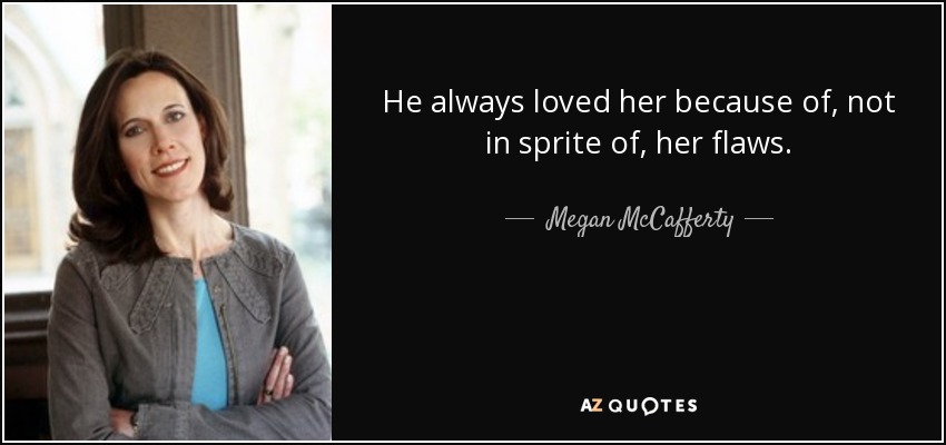 He always loved her because of, not in sprite of, her flaws. - Megan McCafferty