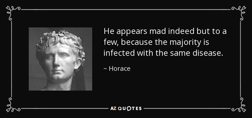 He appears mad indeed but to a few, because the majority is infected with the same disease. - Horace