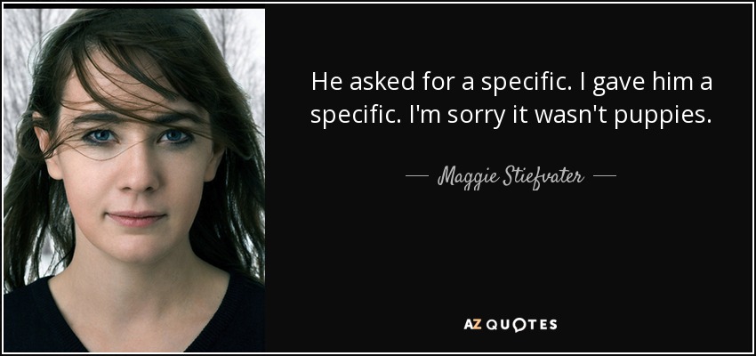 He asked for a specific. I gave him a specific. I'm sorry it wasn't puppies. - Maggie Stiefvater