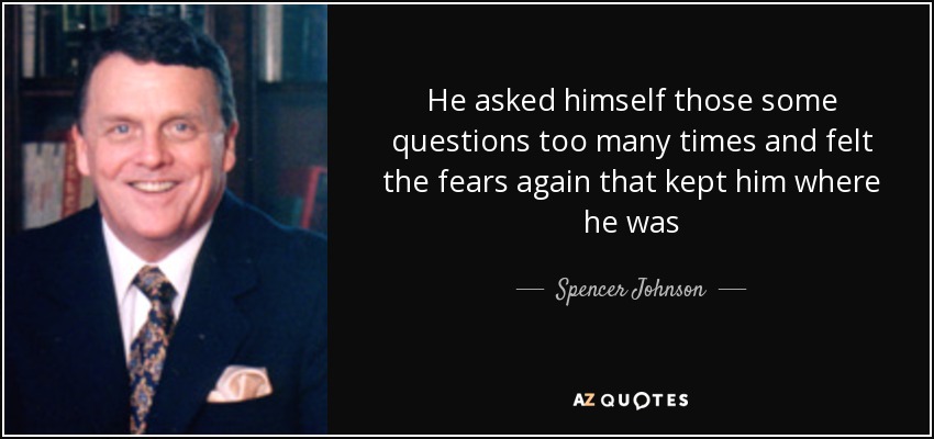 He asked himself those some questions too many times and felt the fears again that kept him where he was - Spencer Johnson