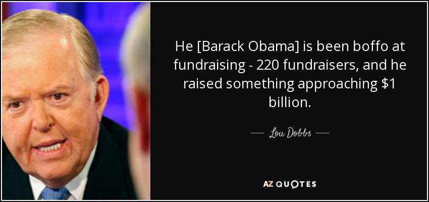 He [Barack Obama] is been boffo at fundraising - 220 fundraisers, and he raised something approaching $1 billion. - Lou Dobbs
