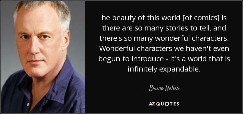 he beauty of this world [of comics] is there are so many stories to tell, and there's so many wonderful characters. Wonderful characters we haven't even begun to introduce - it's a world that is infinitely expandable. - Bruno Heller