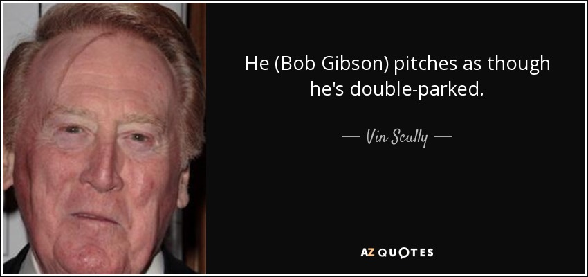 He (Bob Gibson) pitches as though he's double-parked. - Vin Scully