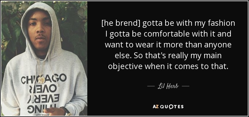 [he brend] gotta be with my fashion I gotta be comfortable with it and want to wear it more than anyone else. So that's really my main objective when it comes to that. - Lil Herb