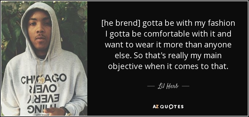 [he brend] gotta be with my fashion I gotta be comfortable with it and want to wear it more than anyone else. So that's really my main objective when it comes to that. - Lil Herb