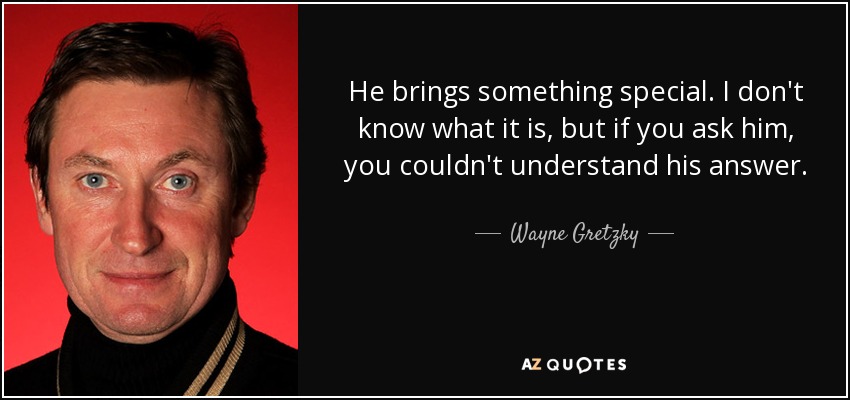He brings something special. I don't know what it is, but if you ask him, you couldn't understand his answer. - Wayne Gretzky