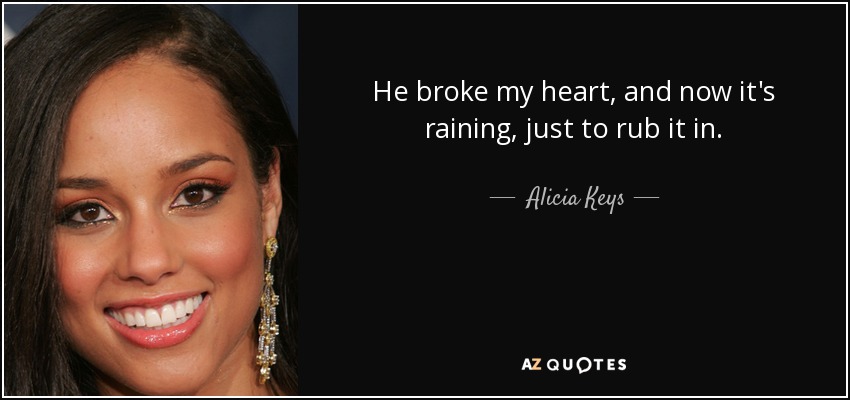 He broke my heart, and now it's raining, just to rub it in. - Alicia Keys