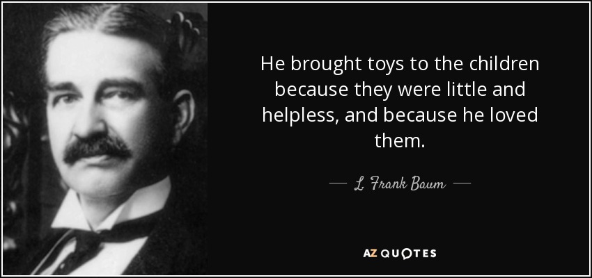 He brought toys to the children because they were little and helpless, and because he loved them. - L. Frank Baum