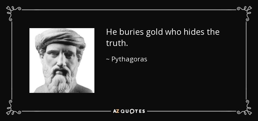 He buries gold who hides the truth. - Pythagoras