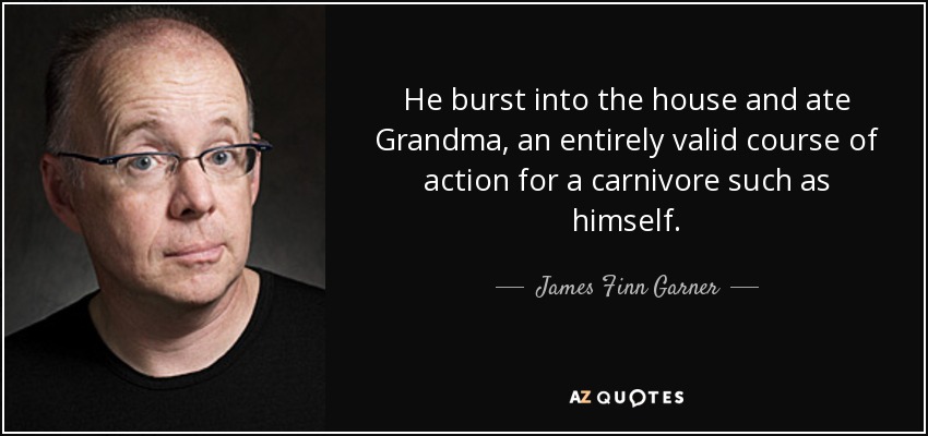 He burst into the house and ate Grandma, an entirely valid course of action for a carnivore such as himself. - James Finn Garner