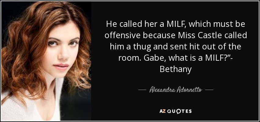 He called her a MILF, which must be offensive because Miss Castle called him a thug and sent hit out of the room. Gabe, what is a MILF?”- Bethany - Alexandra Adornetto