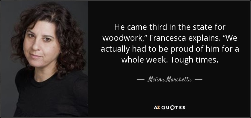 He came third in the state for woodwork,” Francesca explains. “We actually had to be proud of him for a whole week. Tough times. - Melina Marchetta