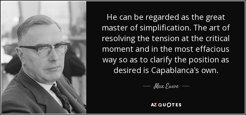 He can be regarded as the great master of simplification. The art of resolving the tension at the critical moment and in the most effacious way so as to clarify the position as desired is Capablanca's own. - Max Euwe