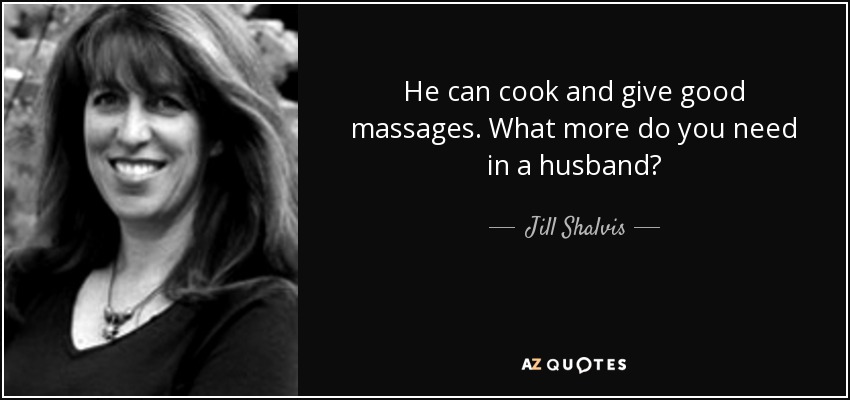 He can cook and give good massages. What more do you need in a husband? - Jill Shalvis