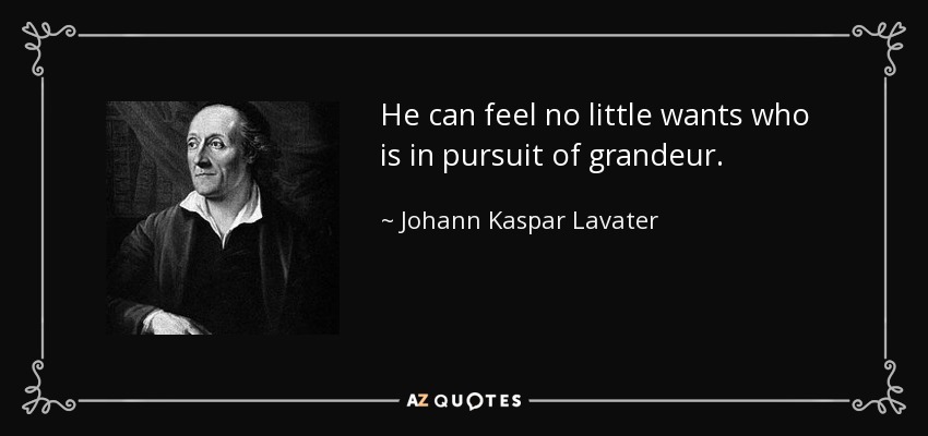 He can feel no little wants who is in pursuit of grandeur. - Johann Kaspar Lavater