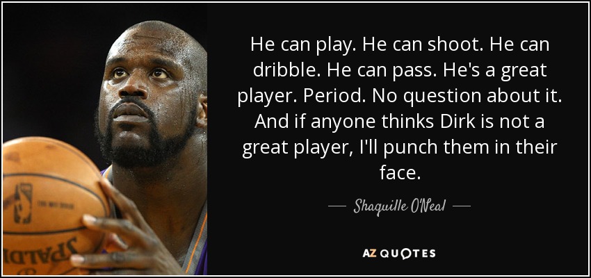 He can play. He can shoot. He can dribble. He can pass. He's a great player. Period. No question about it. And if anyone thinks Dirk is not a great player, I'll punch them in their face. - Shaquille O'Neal