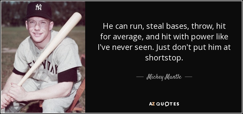 He can run, steal bases, throw, hit for average, and hit with power like I've never seen. Just don't put him at shortstop. - Mickey Mantle
