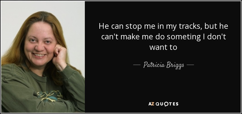 He can stop me in my tracks, but he can't make me do someting I don't want to - Patricia Briggs