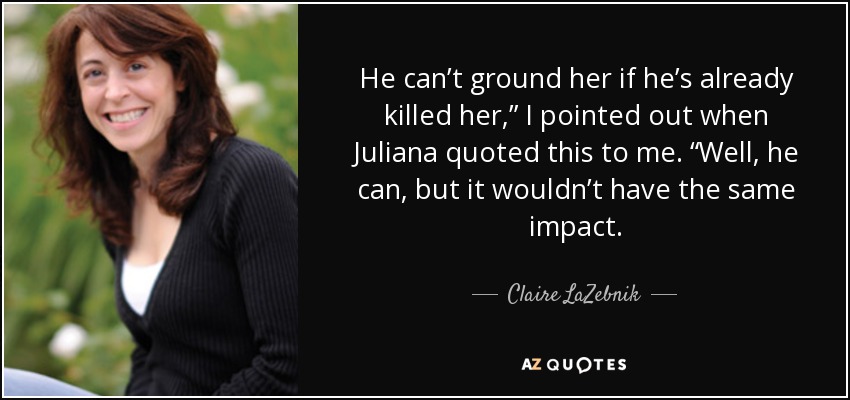 He can’t ground her if he’s already killed her,” I pointed out when Juliana quoted this to me. “Well, he can, but it wouldn’t have the same impact. - Claire LaZebnik