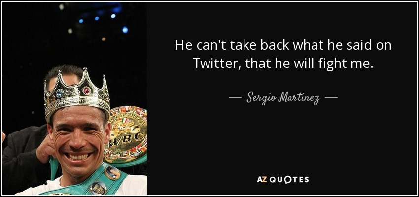 He can't take back what he said on Twitter, that he will fight me. - Sergio Martinez