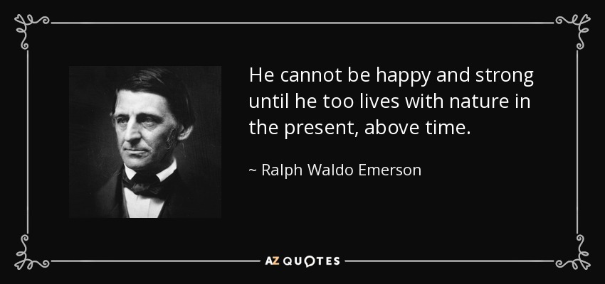 He cannot be happy and strong until he too lives with nature in the present, above time. - Ralph Waldo Emerson