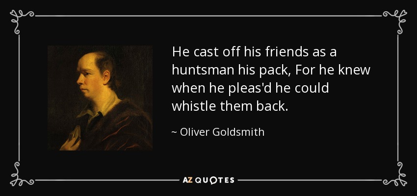 He cast off his friends as a huntsman his pack, For he knew when he pleas'd he could whistle them back. - Oliver Goldsmith