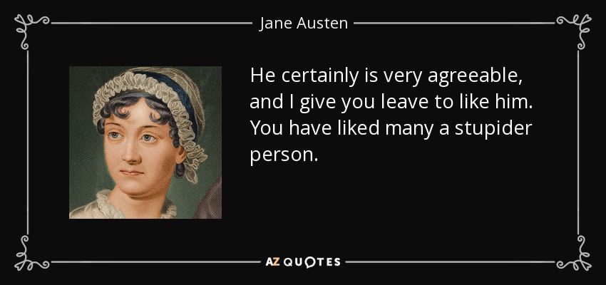 He certainly is very agreeable, and I give you leave to like him. You have liked many a stupider person. - Jane Austen