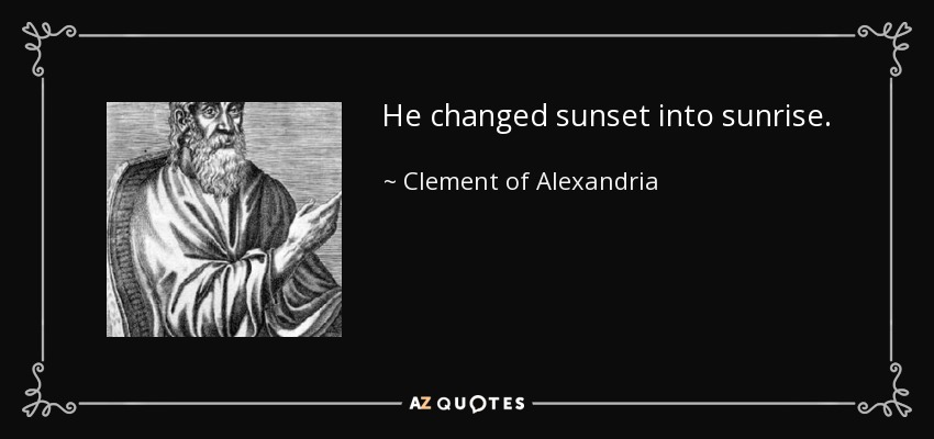 He changed sunset into sunrise. - Clement of Alexandria