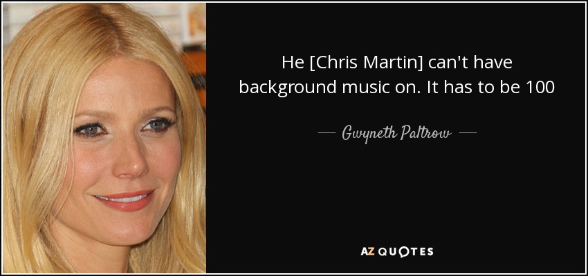 He [Chris Martin] can't have background music on. It has to be 100 percent of his attention. But if he isn't at home, I turn on the hip-hop. I'm like a bad mutha rapping along to every word as I cook. - Gwyneth Paltrow