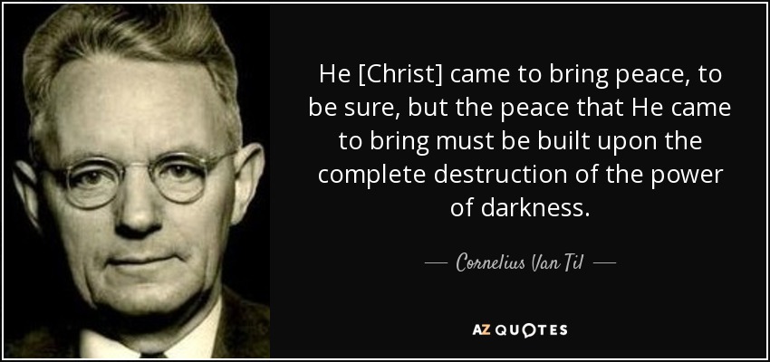 He [Christ] came to bring peace, to be sure, but the peace that He came to bring must be built upon the complete destruction of the power of darkness. - Cornelius Van Til