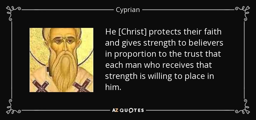 He [Christ] protects their faith and gives strength to believers in proportion to the trust that each man who receives that strength is willing to place in him. - Cyprian