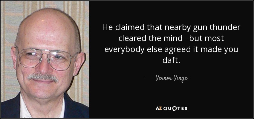He claimed that nearby gun thunder cleared the mind - but most everybody else agreed it made you daft. - Vernor Vinge