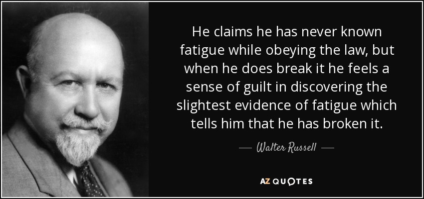He claims he has never known fatigue while obeying the law, but when he does break it he feels a sense of guilt in discovering the slightest evidence of fatigue which tells him that he has broken it. - Walter Russell