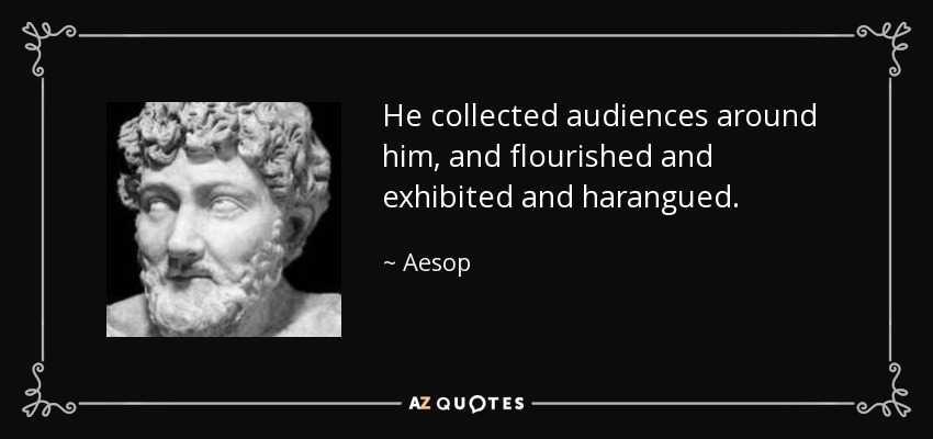 He collected audiences around him, and flourished and exhibited and harangued. - Aesop