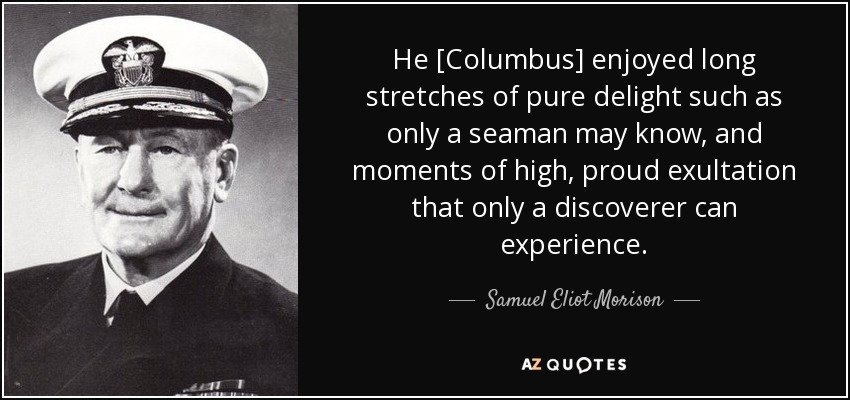 He [Columbus] enjoyed long stretches of pure delight such as only a seaman may know, and moments of high, proud exultation that only a discoverer can experience. - Samuel Eliot Morison