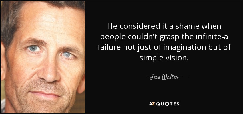 He considered it a shame when people couldn't grasp the infinite-a failure not just of imagination but of simple vision. - Jess Walter