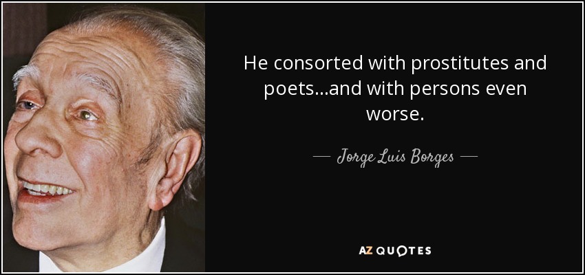 He consorted with prostitutes and poets...and with persons even worse. - Jorge Luis Borges