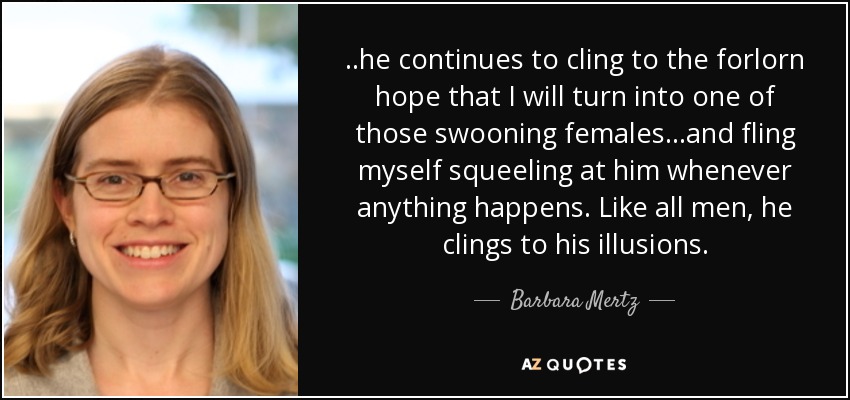 ..he continues to cling to the forlorn hope that I will turn into one of those swooning females...and fling myself squeeling at him whenever anything happens. Like all men, he clings to his illusions. - Barbara Mertz