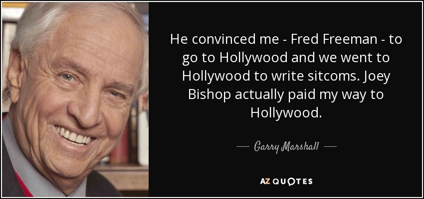 He convinced me - Fred Freeman - to go to Hollywood and we went to Hollywood to write sitcoms. Joey Bishop actually paid my way to Hollywood. - Garry Marshall