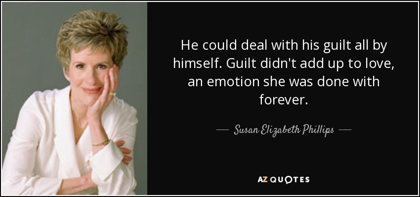 He could deal with his guilt all by himself. Guilt didn't add up to love, an emotion she was done with forever. - Susan Elizabeth Phillips