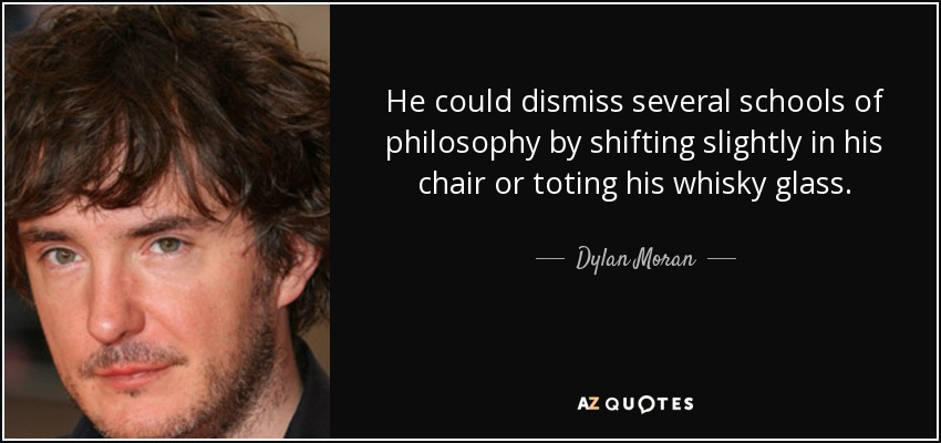 He could dismiss several schools of philosophy by shifting slightly in his chair or toting his whisky glass. - Dylan Moran