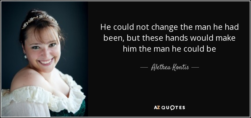 He could not change the man he had been, but these hands would make him the man he could be - Alethea Kontis