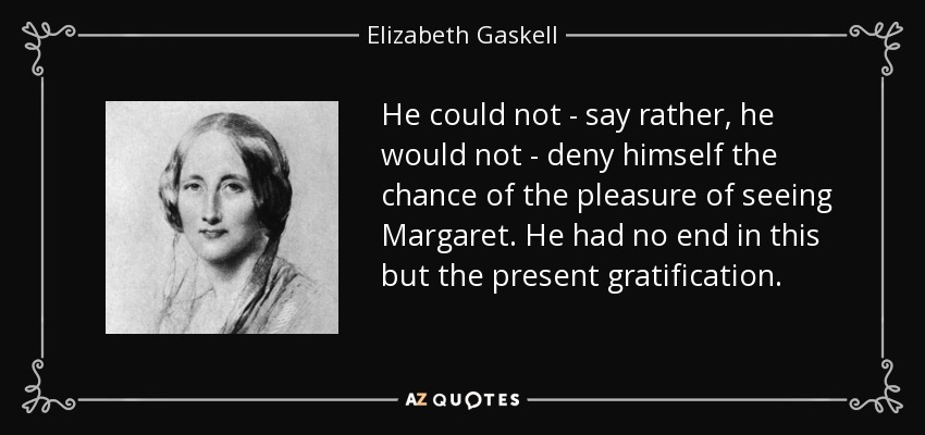 He could not - say rather, he would not - deny himself the chance of the pleasure of seeing Margaret. He had no end in this but the present gratification. - Elizabeth Gaskell