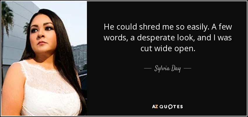 He could shred me so easily. A few words, a desperate look, and I was cut wide open. - Sylvia Day