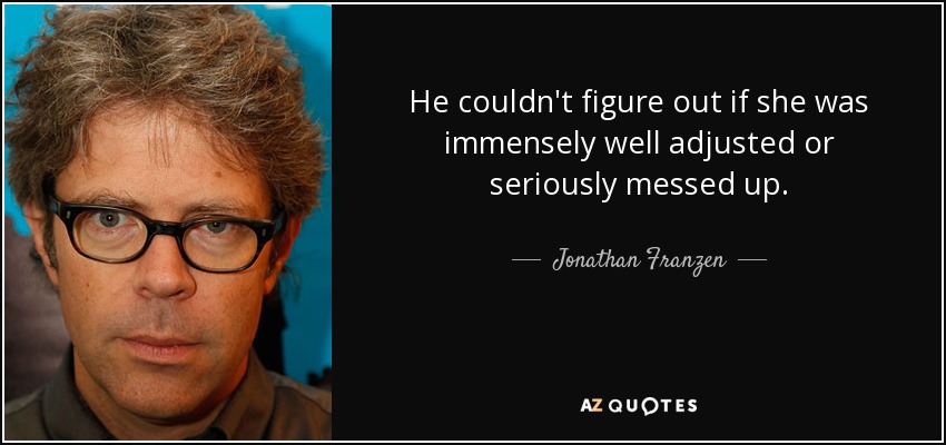 He couldn't figure out if she was immensely well adjusted or seriously messed up. - Jonathan Franzen
