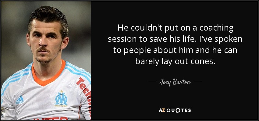 He couldn't put on a coaching session to save his life. I've spoken to people about him and he can barely lay out cones. - Joey Barton