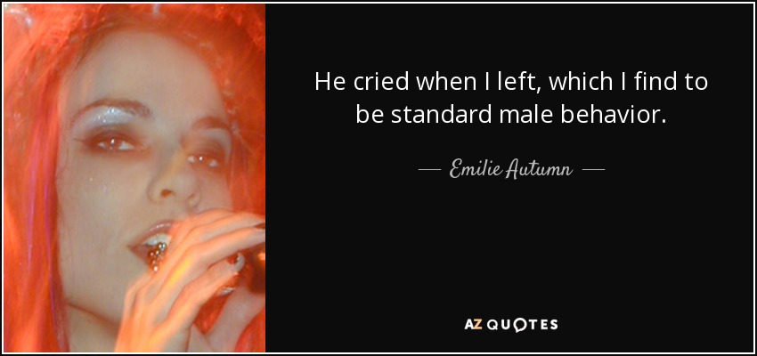 He cried when I left, which I find to be standard male behavior. - Emilie Autumn